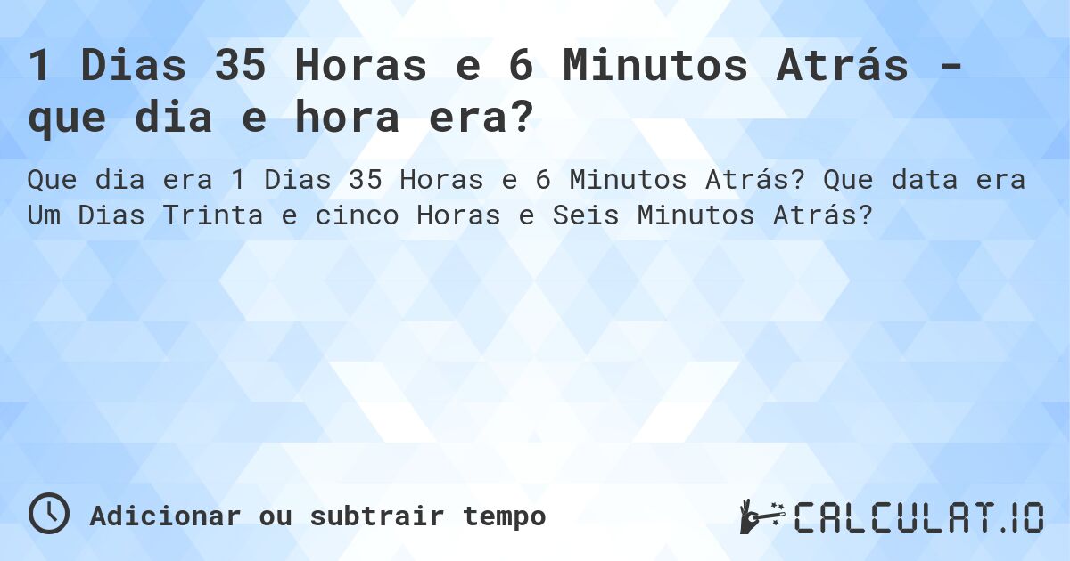 1 Dias 35 Horas e 6 Minutos Atrás - que dia e hora era?. Que data era Um Dias Trinta e cinco Horas e Seis Minutos Atrás?