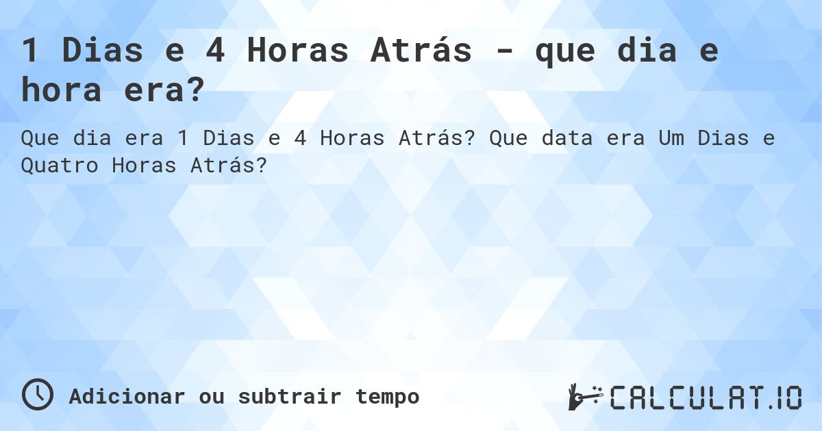 1 Dias e 4 Horas Atrás - que dia e hora era?. Que data era Um Dias e Quatro Horas Atrás?