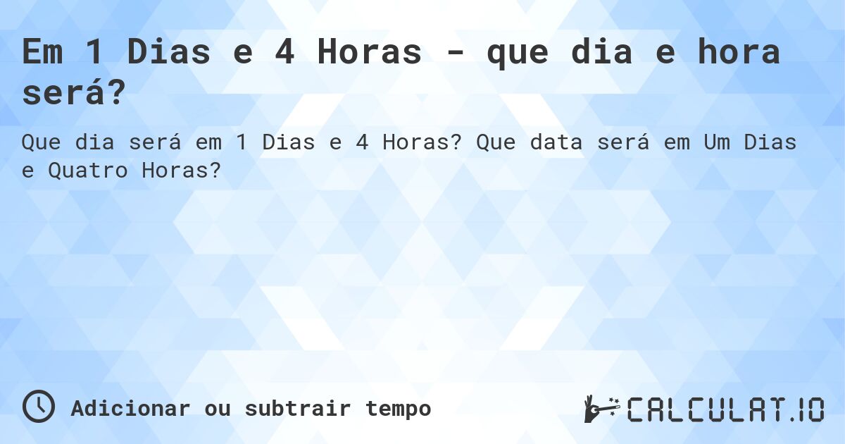 Em 1 Dias e 4 Horas - que dia e hora será?. Que data será em Um Dias e Quatro Horas?