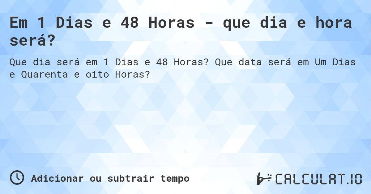 Em 1 Dias e 48 Horas - que dia e hora será?. Que data será em Um Dias e Quarenta e oito Horas?