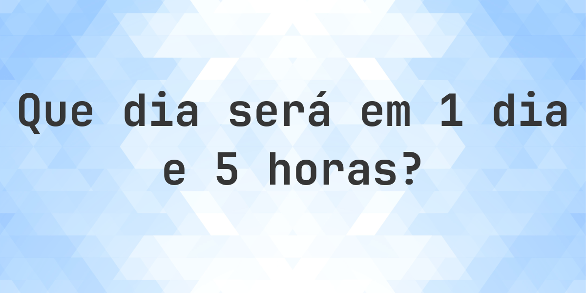 Em 1 dia e 5 horas - que dia e hora será? - Calculatio