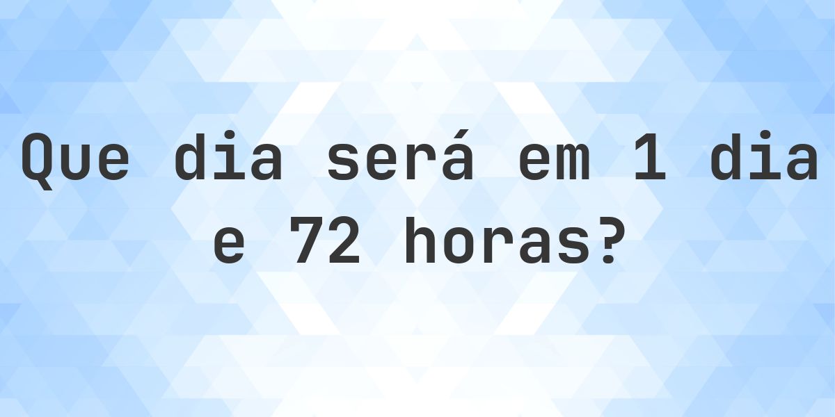 Em 1 dia e 72 horas - que dia e hora será? - Calculatio