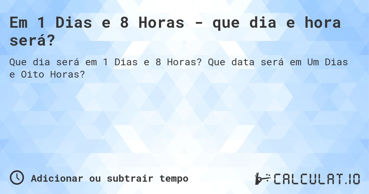Em 1 Dias e 8 Horas - que dia e hora será?. Que data será em Um Dias e Oito Horas?