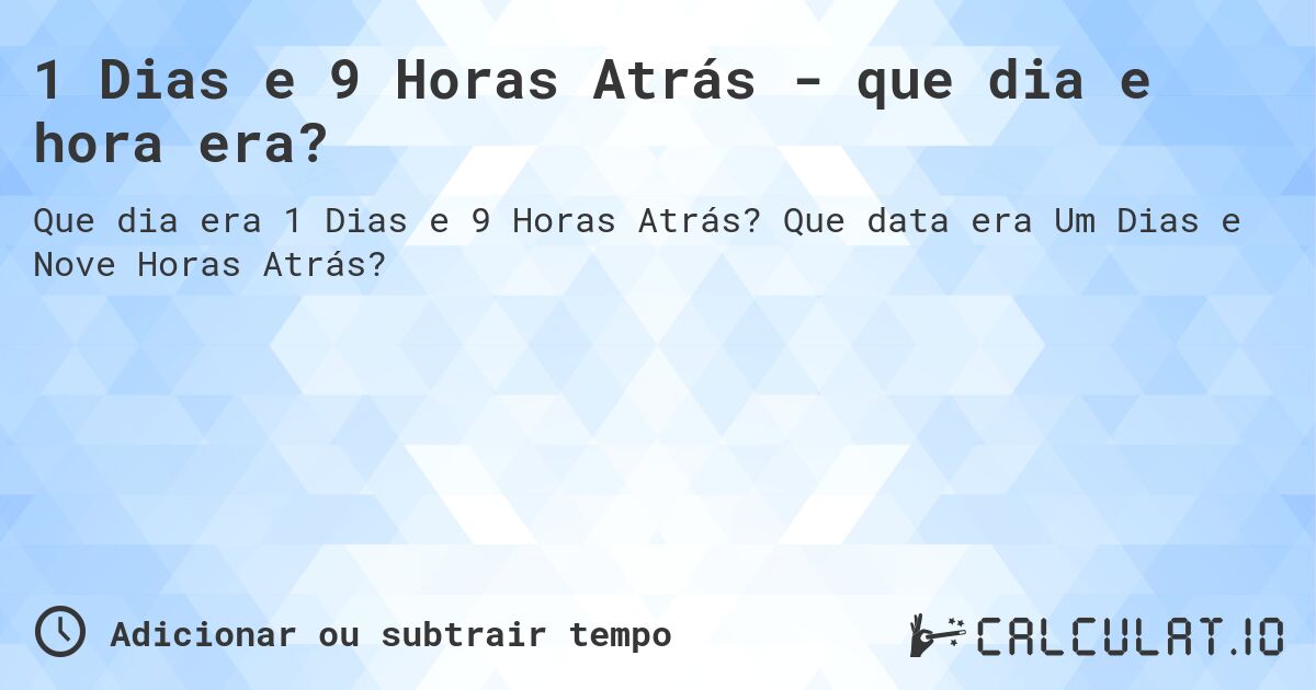 1 Dias e 9 Horas Atrás - que dia e hora era?. Que data era Um Dias e Nove Horas Atrás?