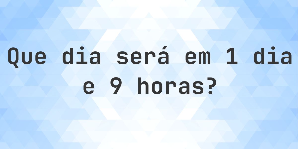 Em 1 dia e 9 horas - que dia e hora será? - Calculatio