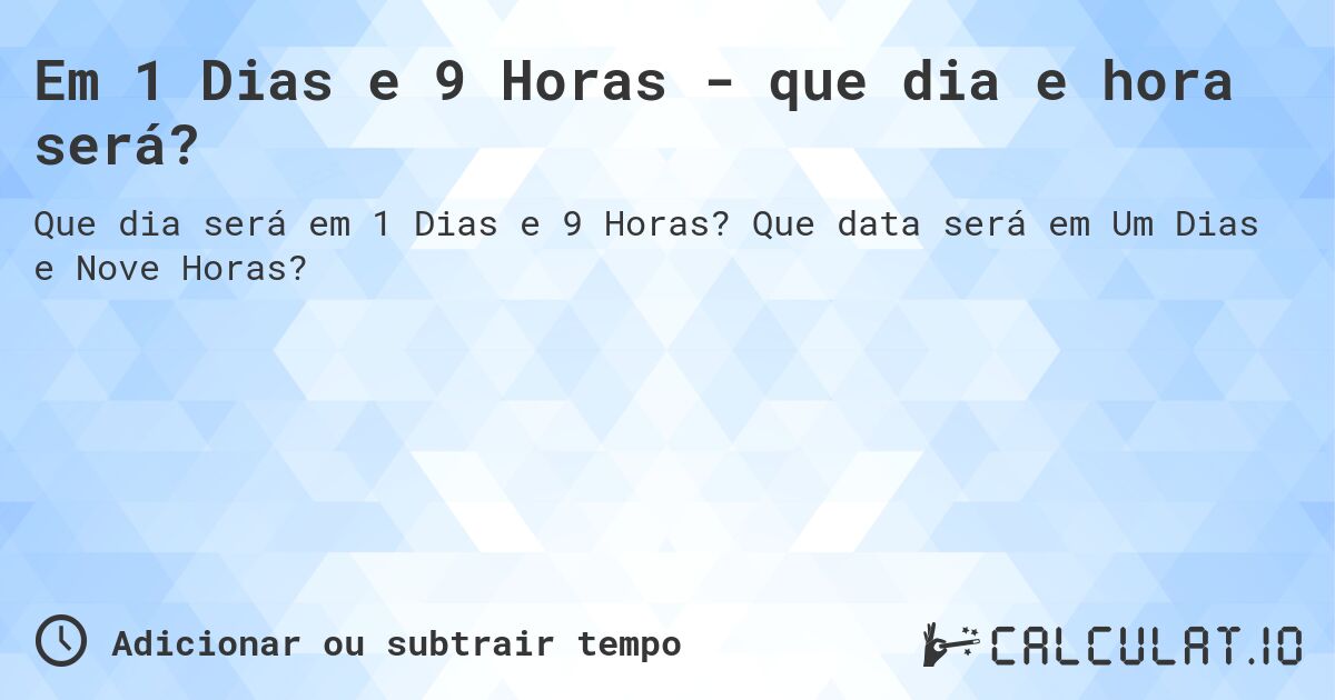 Em 1 Dias e 9 Horas - que dia e hora será?. Que data será em Um Dias e Nove Horas?