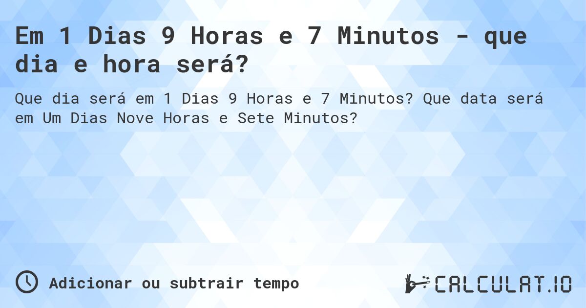 Em 1 Dias 9 Horas e 7 Minutos - que dia e hora será?. Que data será em Um Dias Nove Horas e Sete Minutos?
