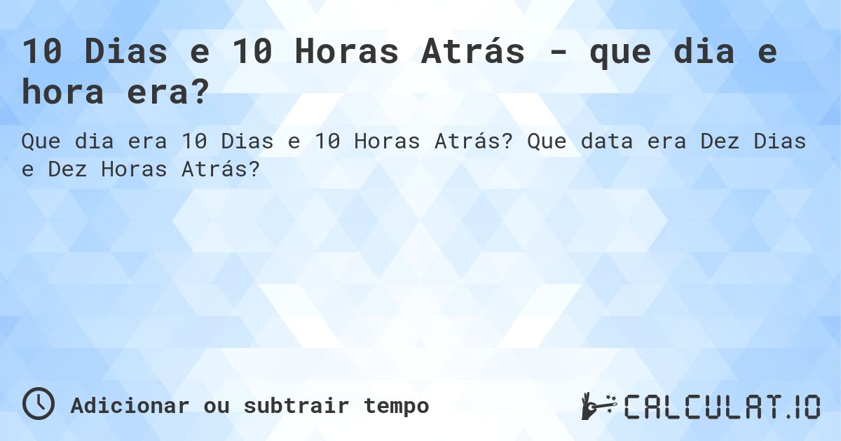 10 Dias e 10 Horas Atrás - que dia e hora era?. Que data era Dez Dias e Dez Horas Atrás?