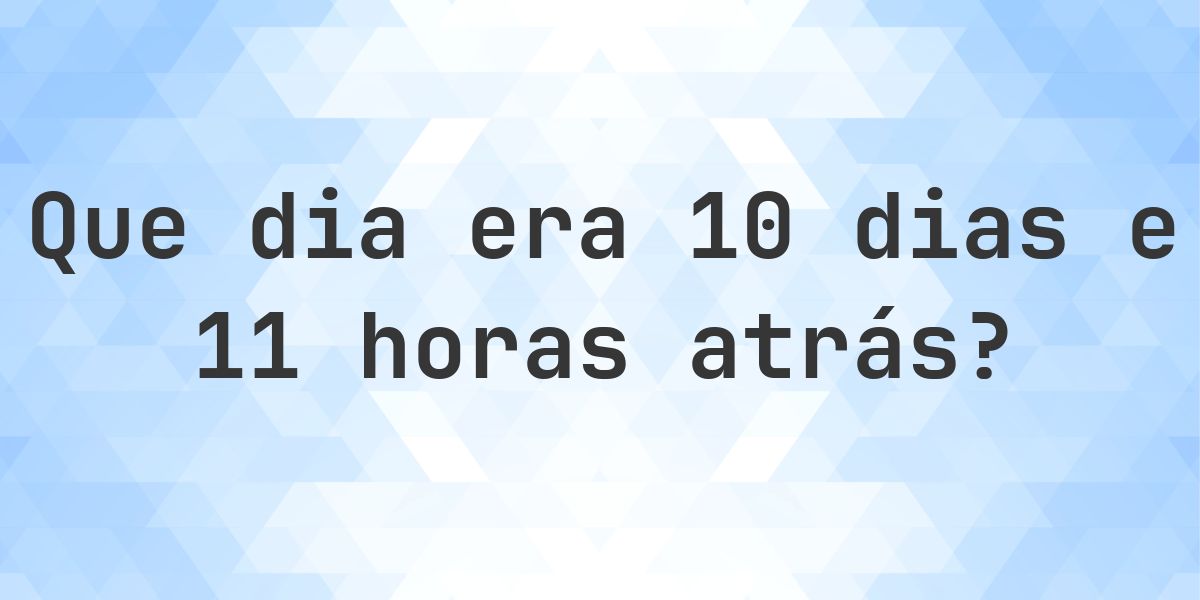 10 dias e 11 horas atrás - que dia e hora era? - Calculatio