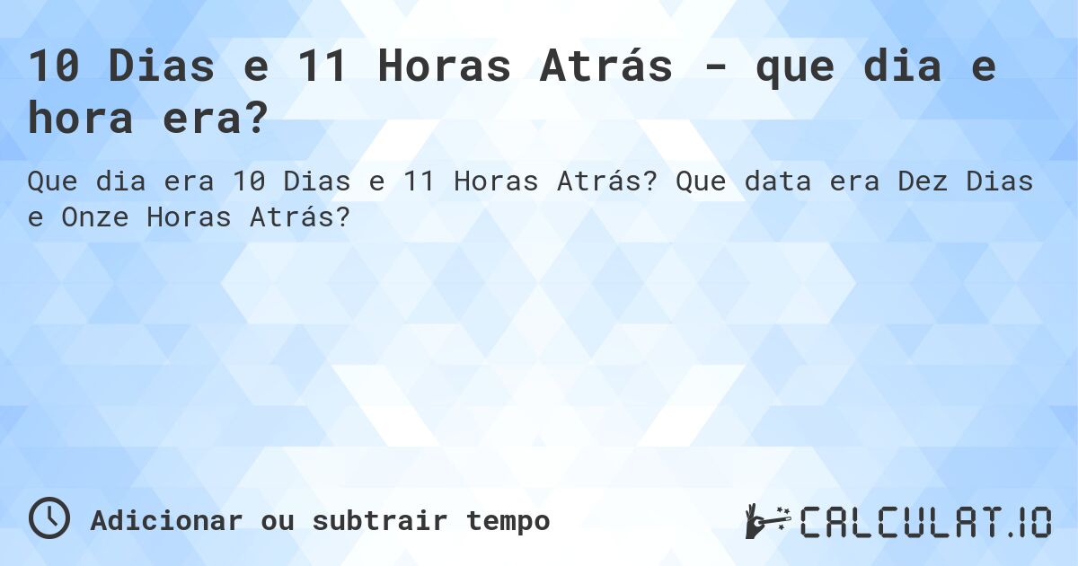 10 Dias e 11 Horas Atrás - que dia e hora era?. Que data era Dez Dias e Onze Horas Atrás?