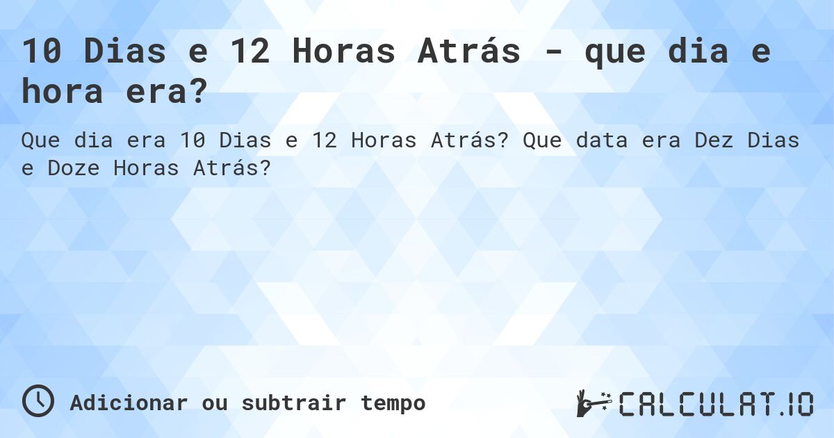 10 Dias e 12 Horas Atrás - que dia e hora era?. Que data era Dez Dias e Doze Horas Atrás?