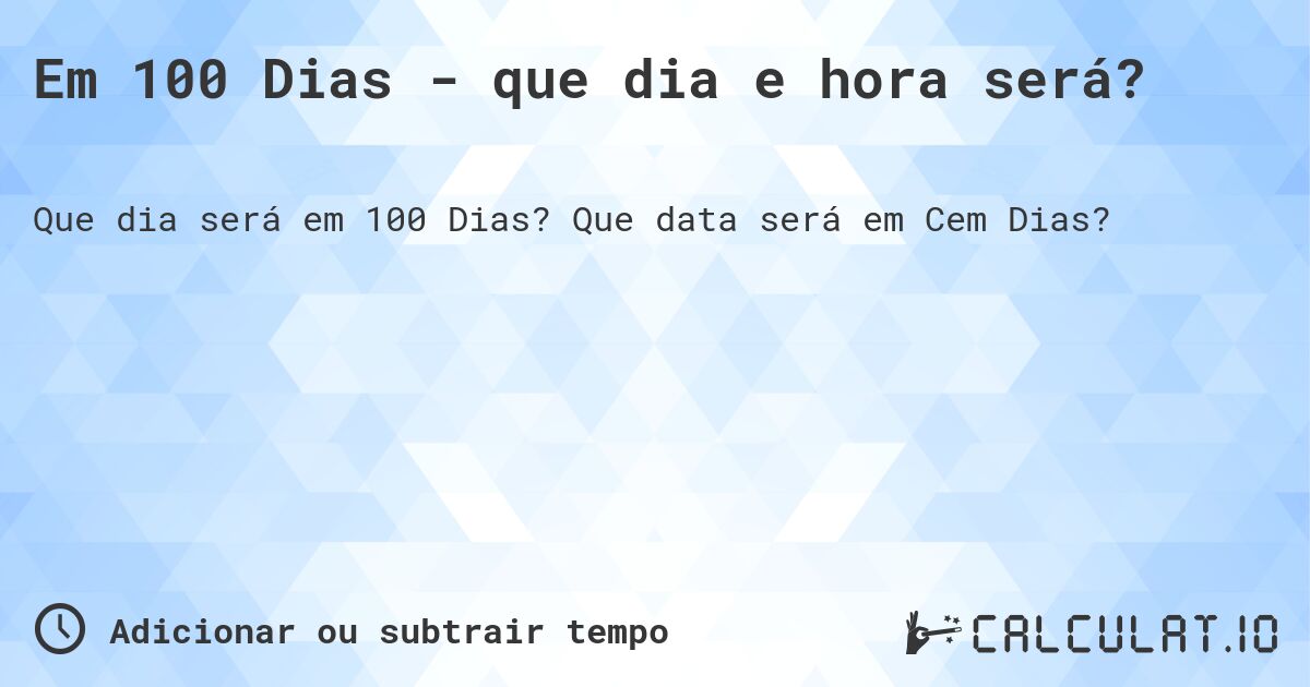 Em 100 Dias - que dia e hora será?. Que data será em Cem Dias?