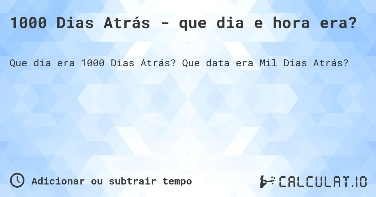 1000 Dias Atrás - que dia e hora era?. Que data era Mil Dias Atrás?