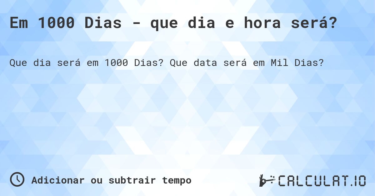 Em 1000 Dias - que dia e hora será?. Que data será em Mil Dias?