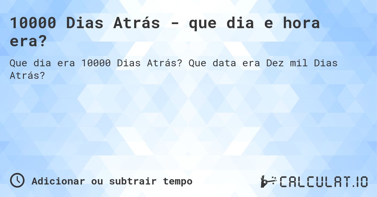 10000 Dias Atrás - que dia e hora era?. Que data era Dez mil Dias Atrás?