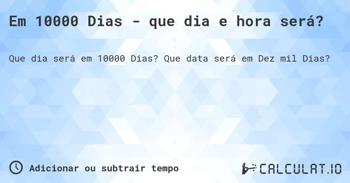 Em 10000 Dias - que dia e hora será?. Que data será em Dez mil Dias?