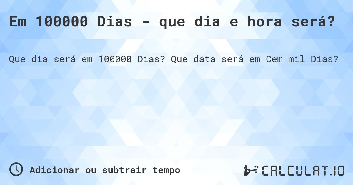 Em 100000 Dias - que dia e hora será?. Que data será em Cem mil Dias?