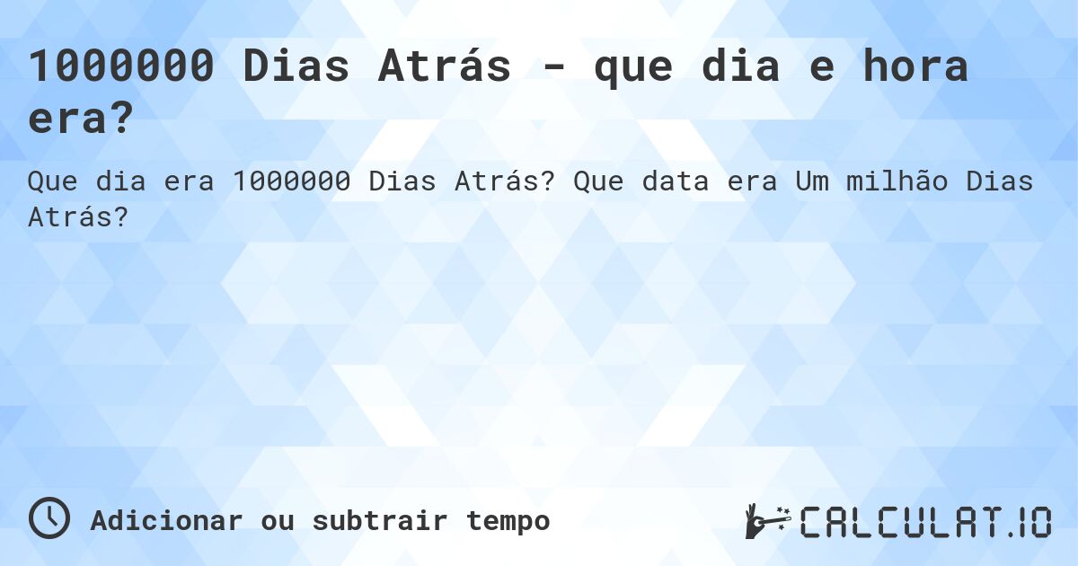 1000000 Dias Atrás - que dia e hora era?. Que data era Um milhão Dias Atrás?
