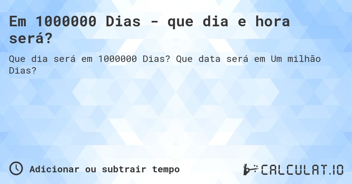 Em 1000000 Dias - que dia e hora será?. Que data será em Um milhão Dias?