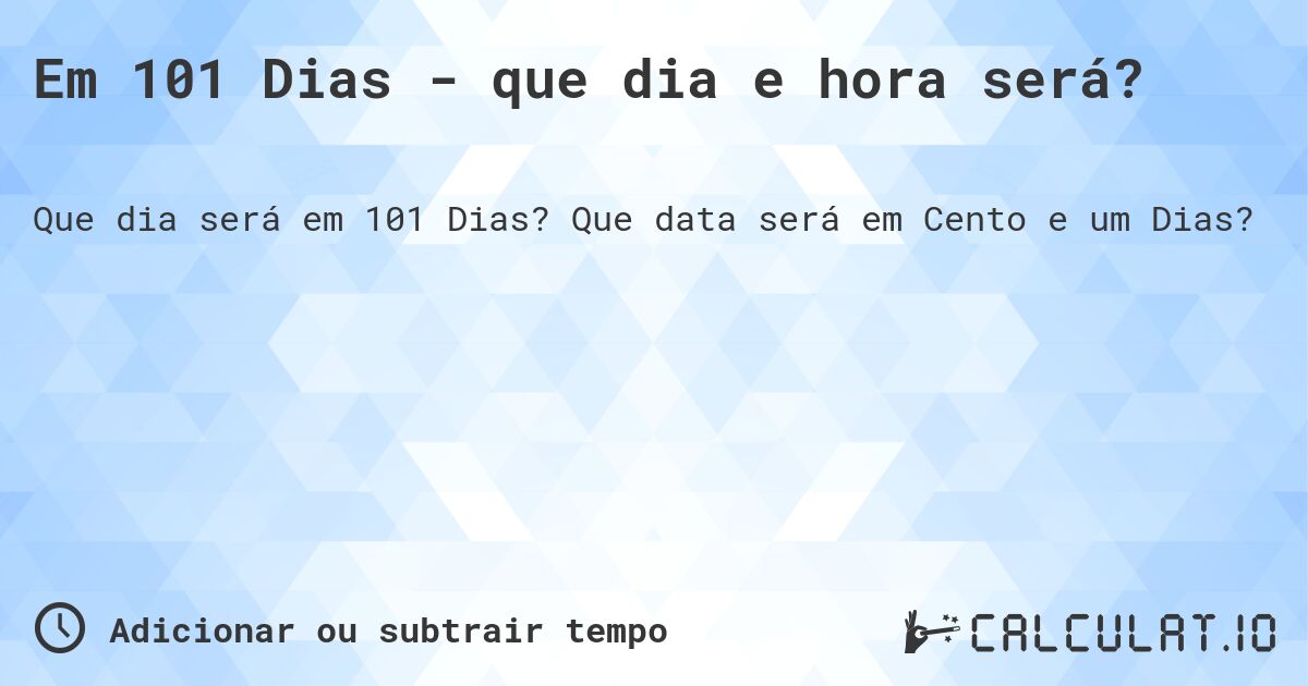 Em 101 Dias - que dia e hora será?. Que data será em Cento e um Dias?