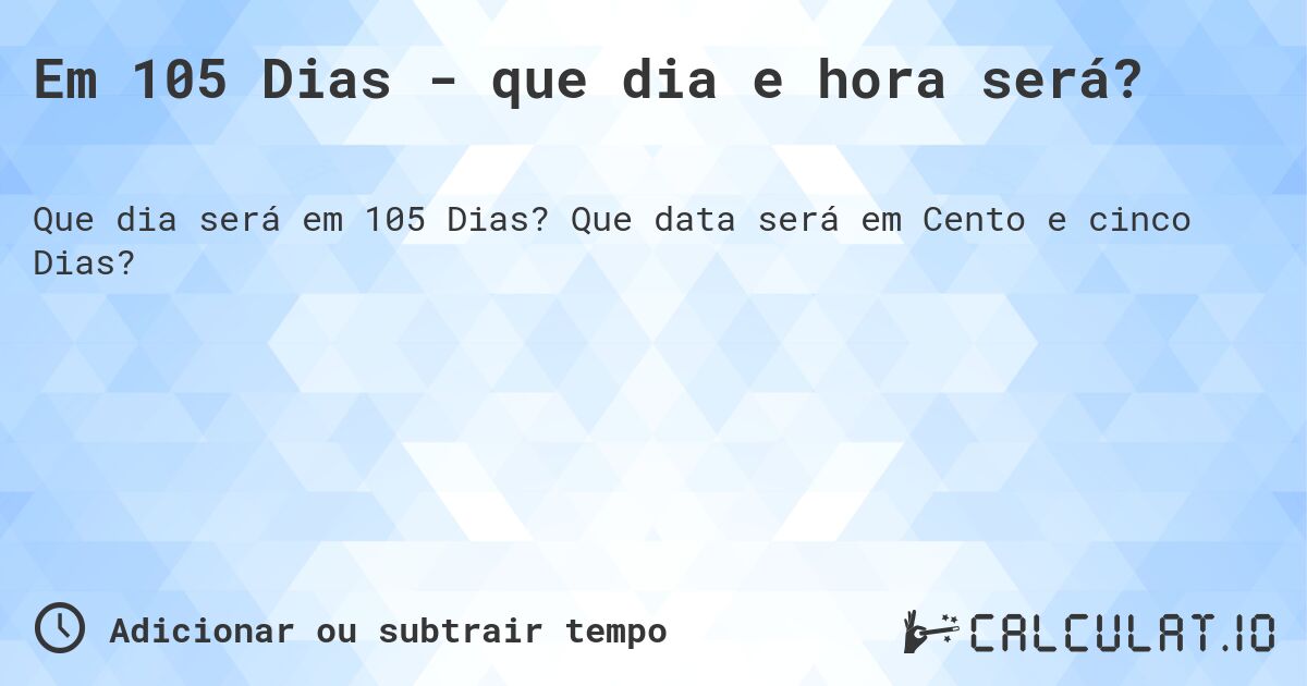 Em 105 Dias - que dia e hora será?. Que data será em Cento e cinco Dias?