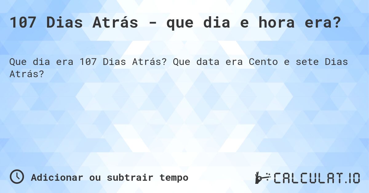 107 Dias Atrás - que dia e hora era?. Que data era Cento e sete Dias Atrás?