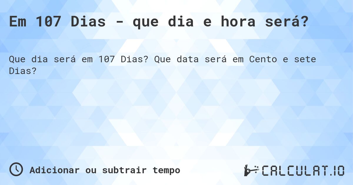 Em 107 Dias - que dia e hora será?. Que data será em Cento e sete Dias?