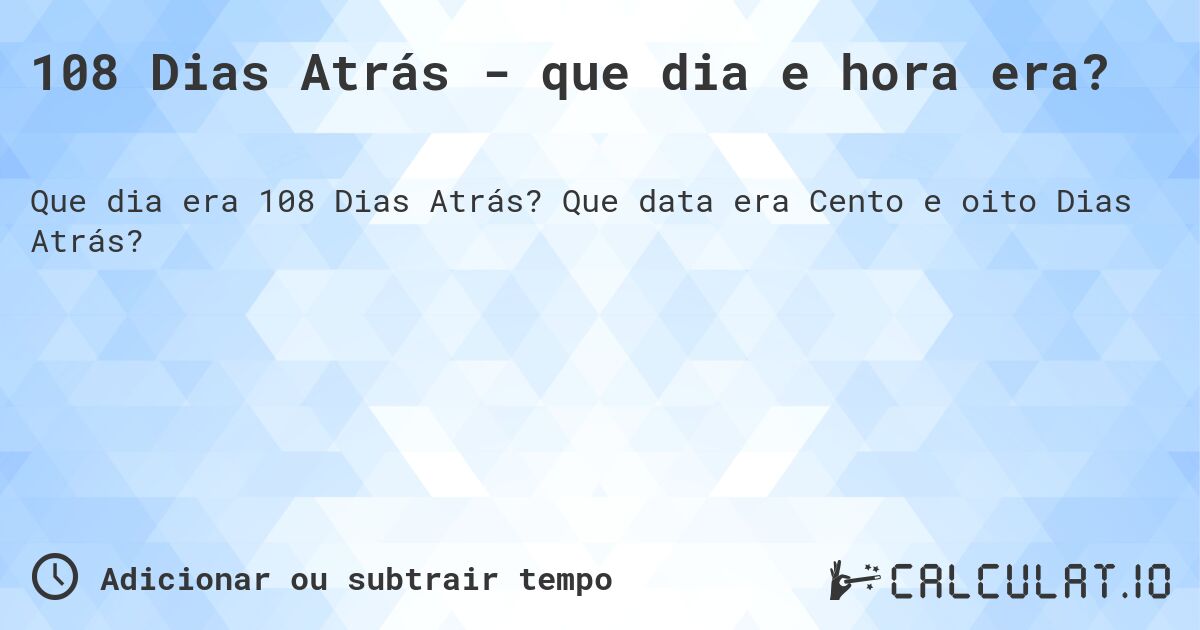 108 Dias Atrás - que dia e hora era?. Que data era Cento e oito Dias Atrás?