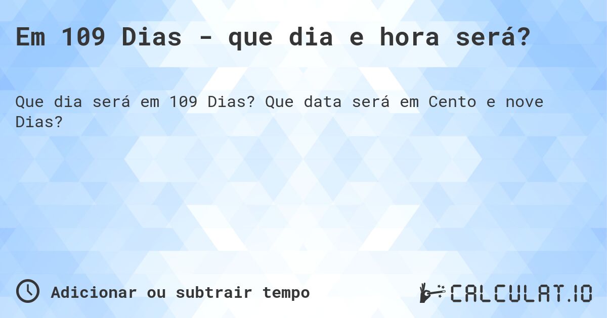 Em 109 Dias - que dia e hora será?. Que data será em Cento e nove Dias?