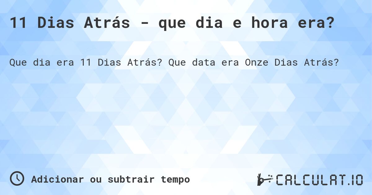 11 Dias Atrás - que dia e hora era?. Que data era Onze Dias Atrás?