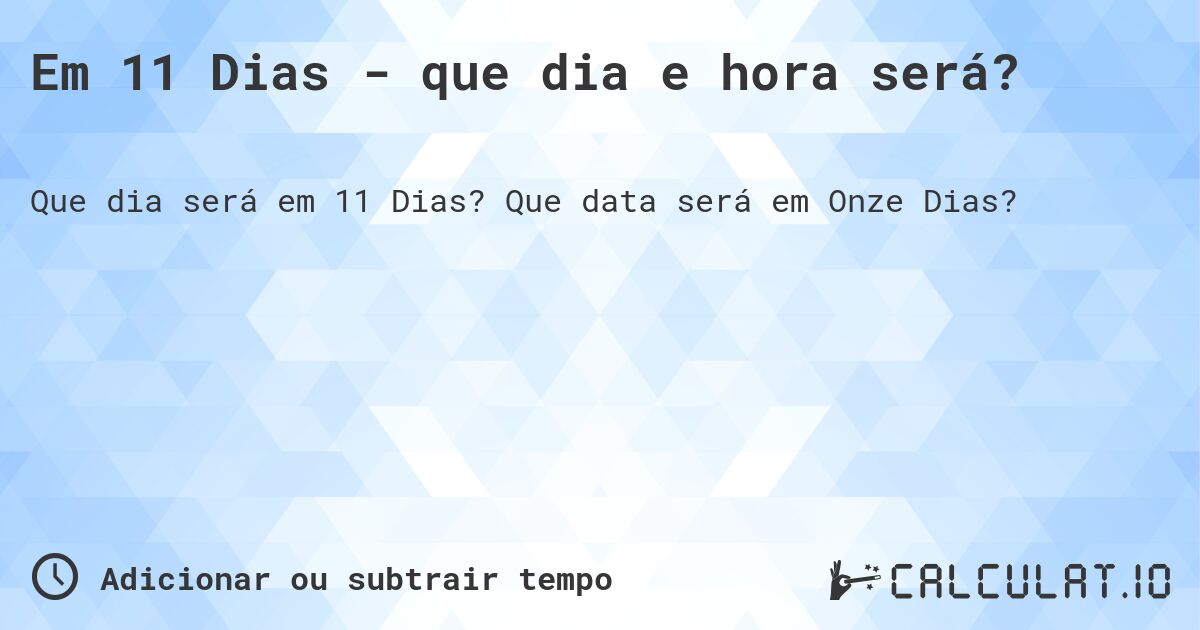 Em 11 Dias - que dia e hora será?. Que data será em Onze Dias?