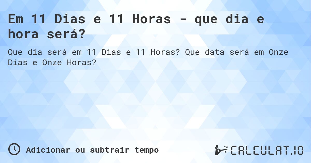 Em 11 Dias e 11 Horas - que dia e hora será?. Que data será em Onze Dias e Onze Horas?
