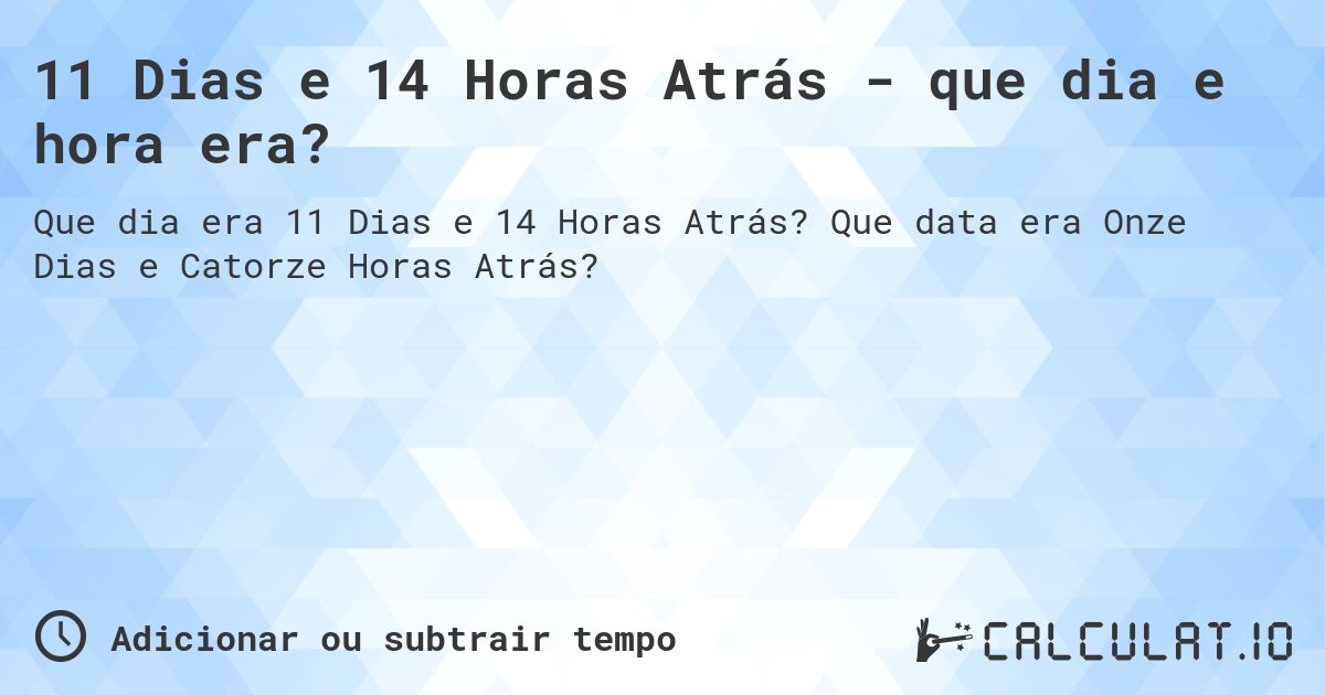 11 Dias e 14 Horas Atrás - que dia e hora era?. Que data era Onze Dias e Catorze Horas Atrás?