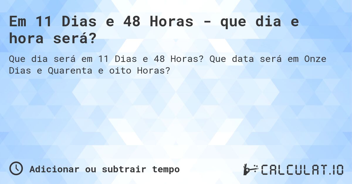 Em 11 Dias e 48 Horas - que dia e hora será?. Que data será em Onze Dias e Quarenta e oito Horas?