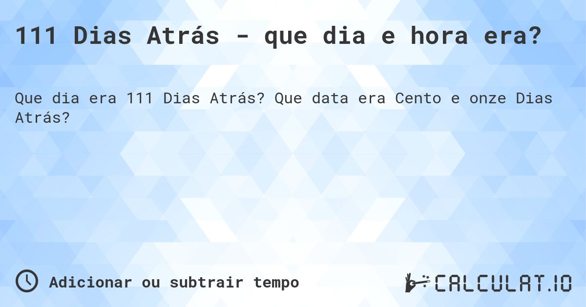 111 Dias Atrás - que dia e hora era?. Que data era Cento e onze Dias Atrás?