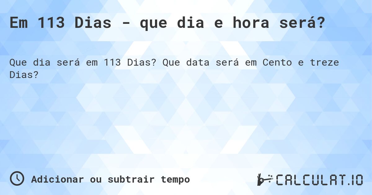 Em 113 Dias - que dia e hora será?. Que data será em Cento e treze Dias?