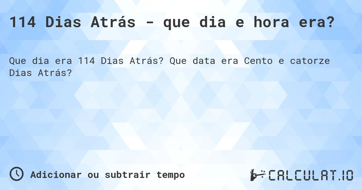 114 Dias Atrás - que dia e hora era?. Que data era Cento e catorze Dias Atrás?
