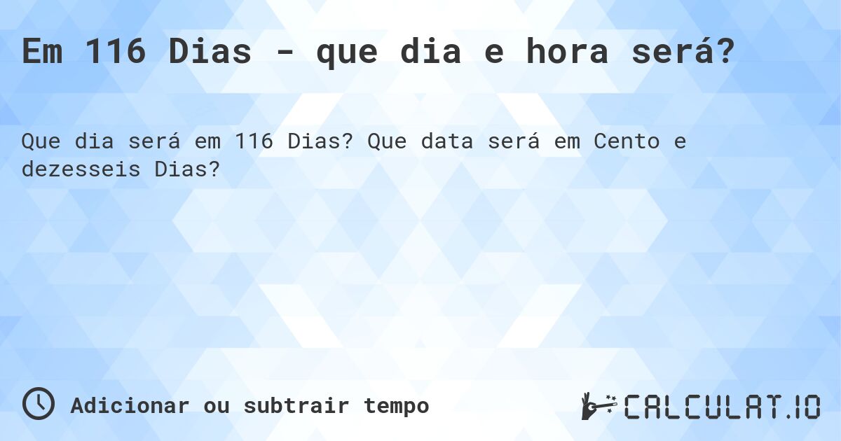 Em 116 Dias - que dia e hora será?. Que data será em Cento e dezesseis Dias?