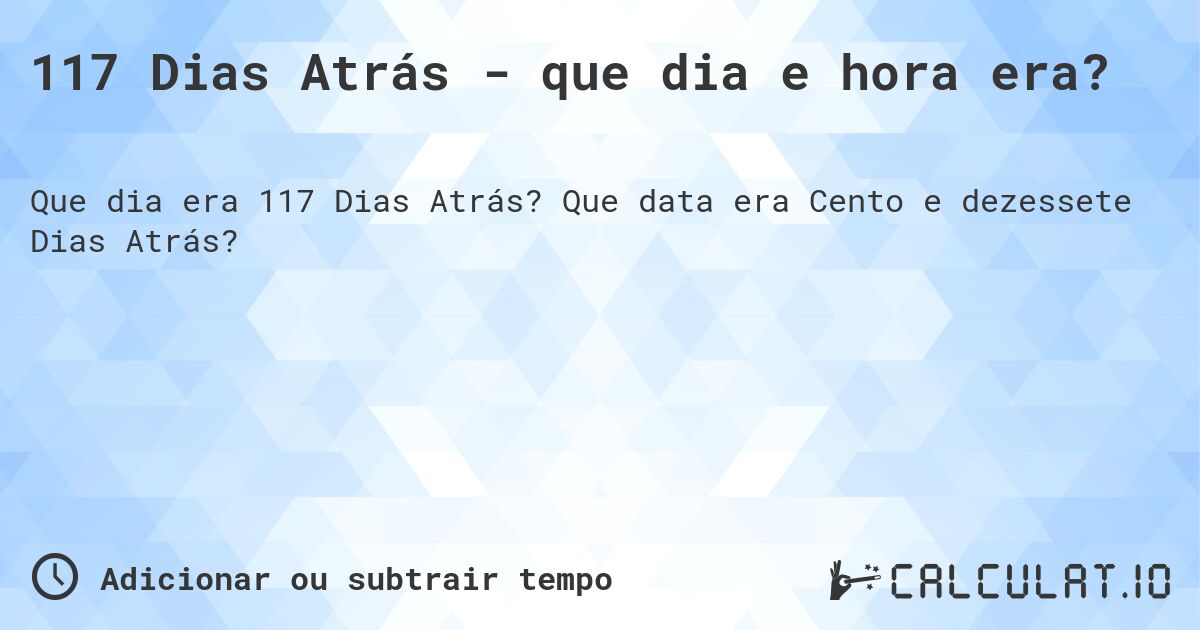 117 Dias Atrás - que dia e hora era?. Que data era Cento e dezessete Dias Atrás?