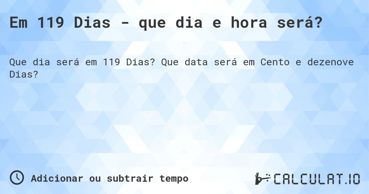 Em 119 Dias - que dia e hora será?. Que data será em Cento e dezenove Dias?