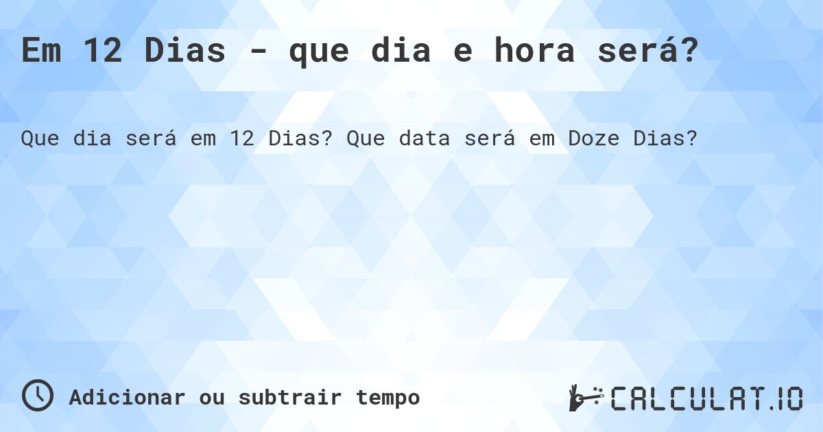 Em 12 Dias - que dia e hora será?. Que data será em Doze Dias?