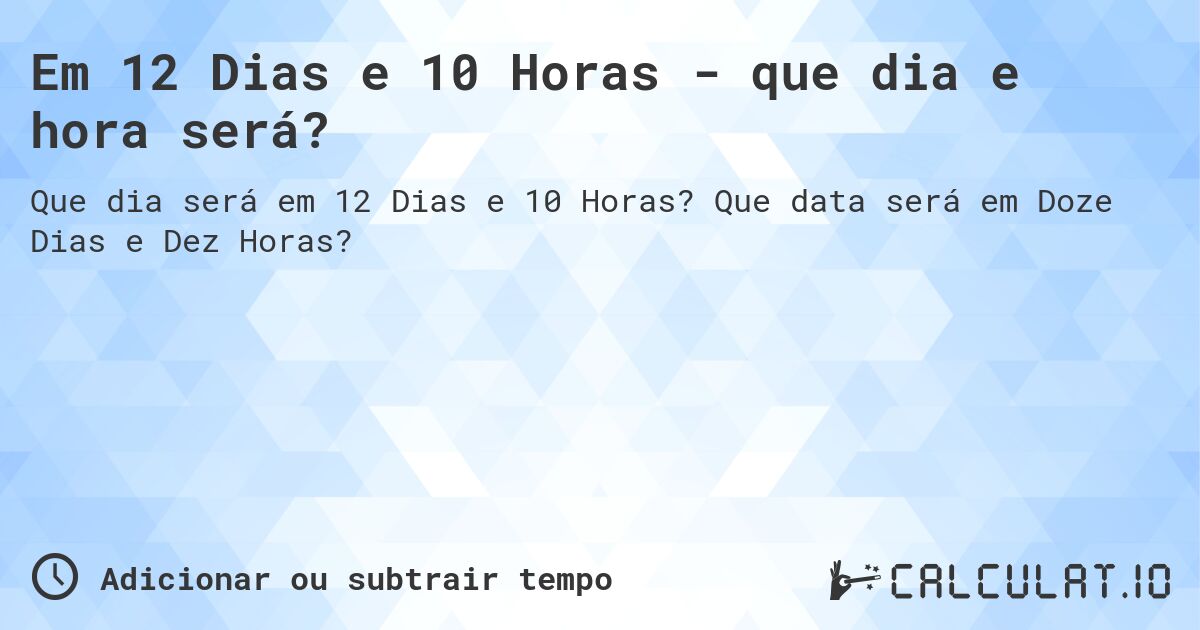 Em 12 Dias e 10 Horas - que dia e hora será?. Que data será em Doze Dias e Dez Horas?