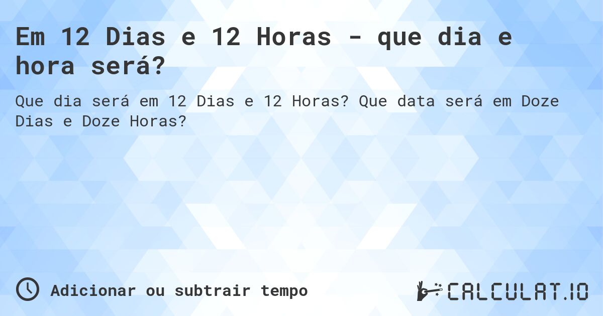 Em 12 Dias e 12 Horas - que dia e hora será?. Que data será em Doze Dias e Doze Horas?