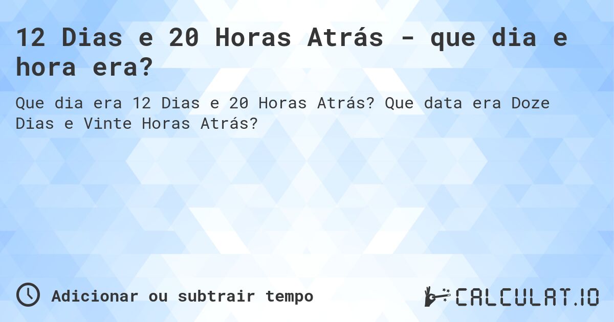 12 Dias e 20 Horas Atrás - que dia e hora era?. Que data era Doze Dias e Vinte Horas Atrás?