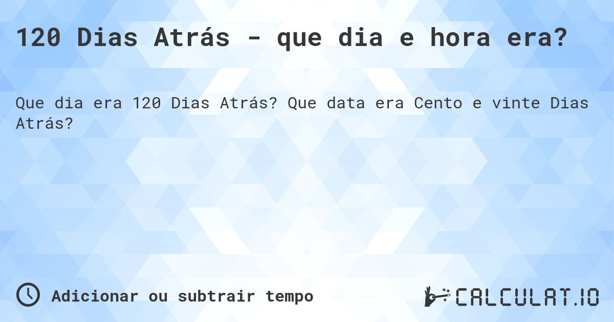 120 Dias Atrás - que dia e hora era?. Que data era Cento e vinte Dias Atrás?