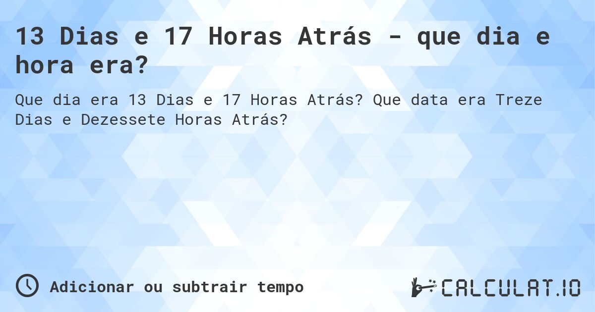 13 Dias e 17 Horas Atrás - que dia e hora era?. Que data era Treze Dias e Dezessete Horas Atrás?