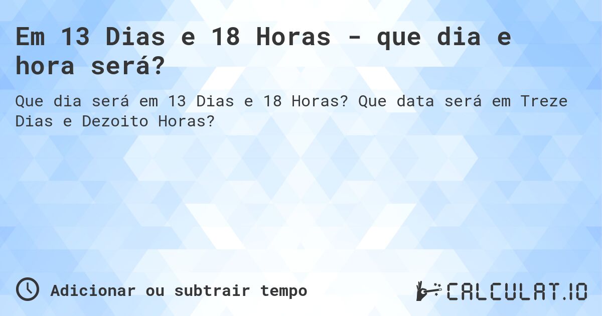 Em 13 Dias e 18 Horas - que dia e hora será?. Que data será em Treze Dias e Dezoito Horas?