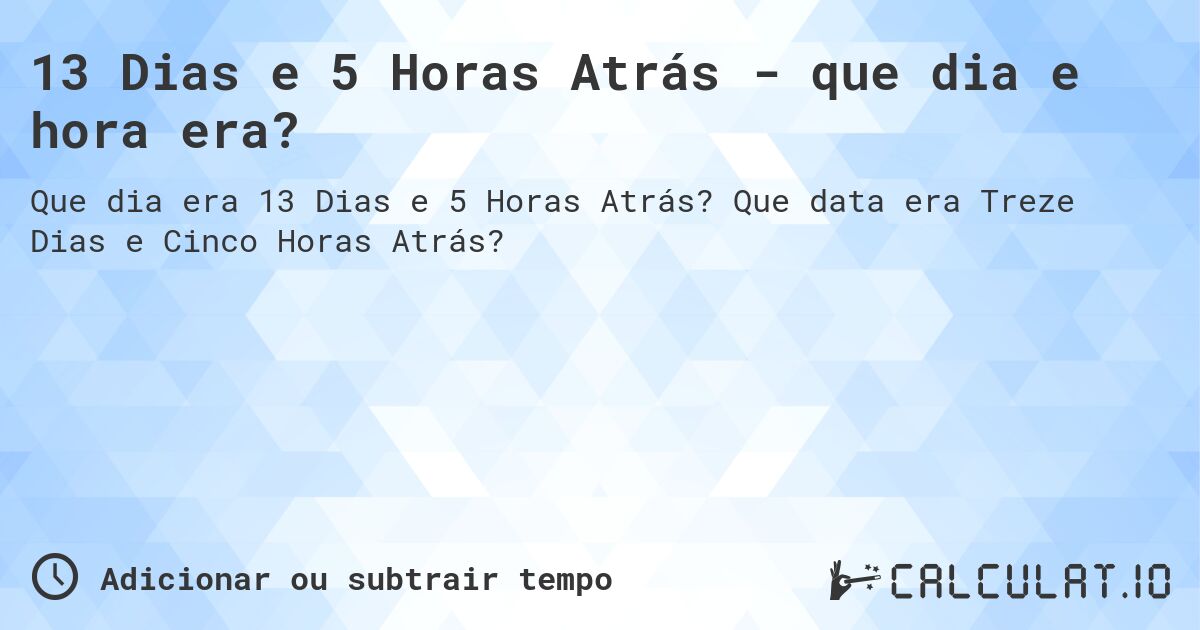 13 Dias e 5 Horas Atrás - que dia e hora era?. Que data era Treze Dias e Cinco Horas Atrás?