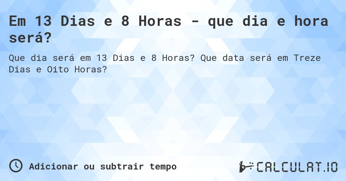 Em 13 Dias e 8 Horas - que dia e hora será?. Que data será em Treze Dias e Oito Horas?