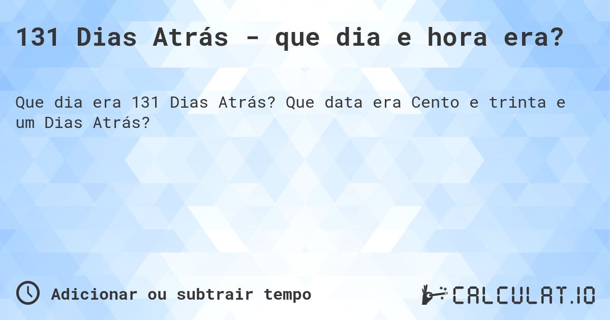 131 Dias Atrás - que dia e hora era?. Que data era Cento e trinta e um Dias Atrás?